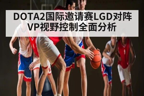 DOTA2国际邀请赛LGD对阵VP视野控制全面分析