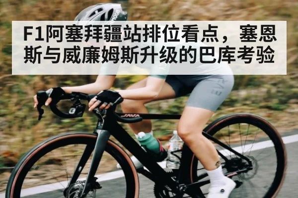 F1阿塞拜疆站排位看点，塞恩斯与威廉姆斯升级的巴库考验（kaiyun）